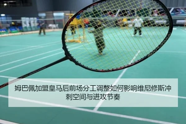 姆巴佩加盟皇马后前场分工调整如何影响维尼修斯冲刺空间与进攻节奏
