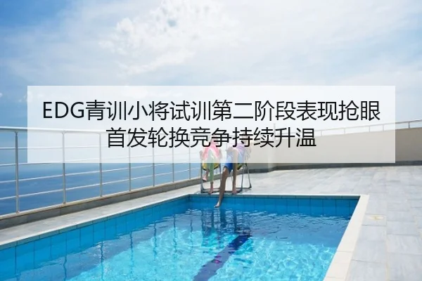 EDG青训小将试训第二阶段表现抢眼首发轮换竞争持续升温
